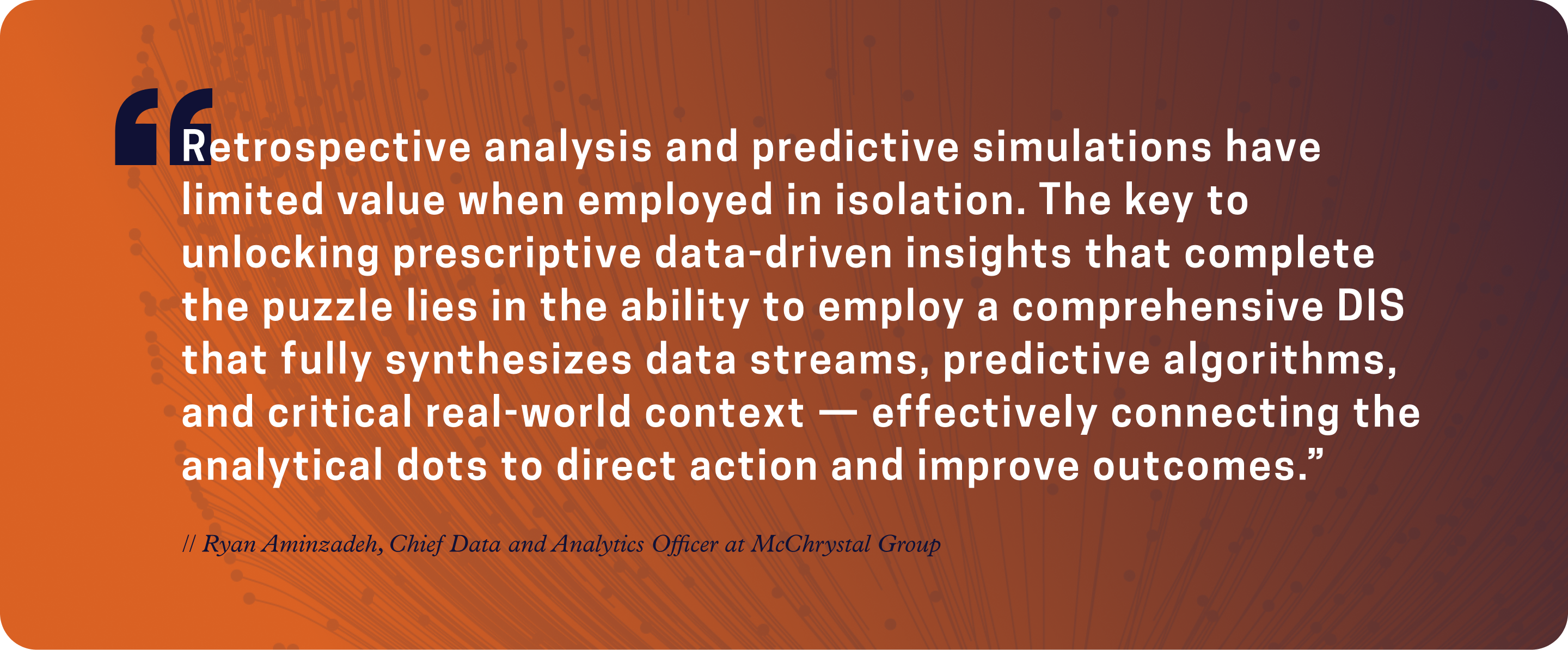 Retrospective analysis and predictive simulations have limited value when employed in isolation. The key to unlocking prescriptive data-driven insights that complete the puzzle lies in the ability to employ a comprehensive DIS...